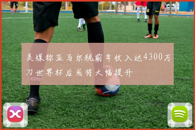 美媒称亚马尔税前年收入达4300万刀世界杯后或将大幅提升