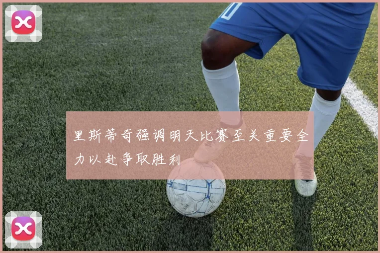 里斯蒂奇强调明天比赛至关重要全力以赴争取胜利