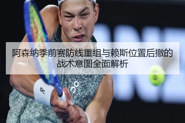 阿森纳季前赛防线重组与赖斯位置后撤的战术意图全面解析