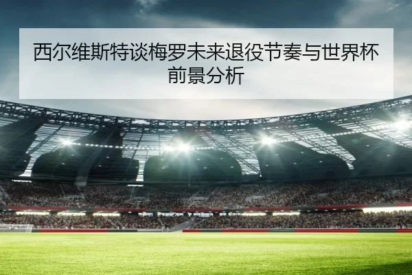 西尔维斯特谈梅罗未来退役节奏与世界杯前景分析