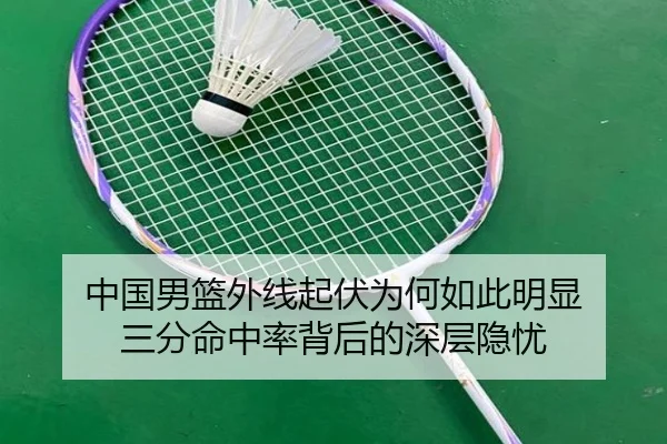 中国男篮外线起伏为何如此明显 三分命中率背后的深层隐忧